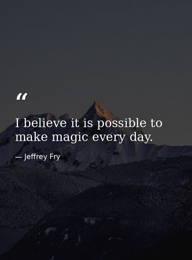 I believe it is possible to make magic every day. — Jeffrey Fry