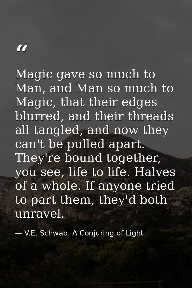 Magic gave so much to Man, and Man so much to Magic, that their edges blurred, and their threads all tangled, and now th — V.E. Schwab, A Conjuring of Light