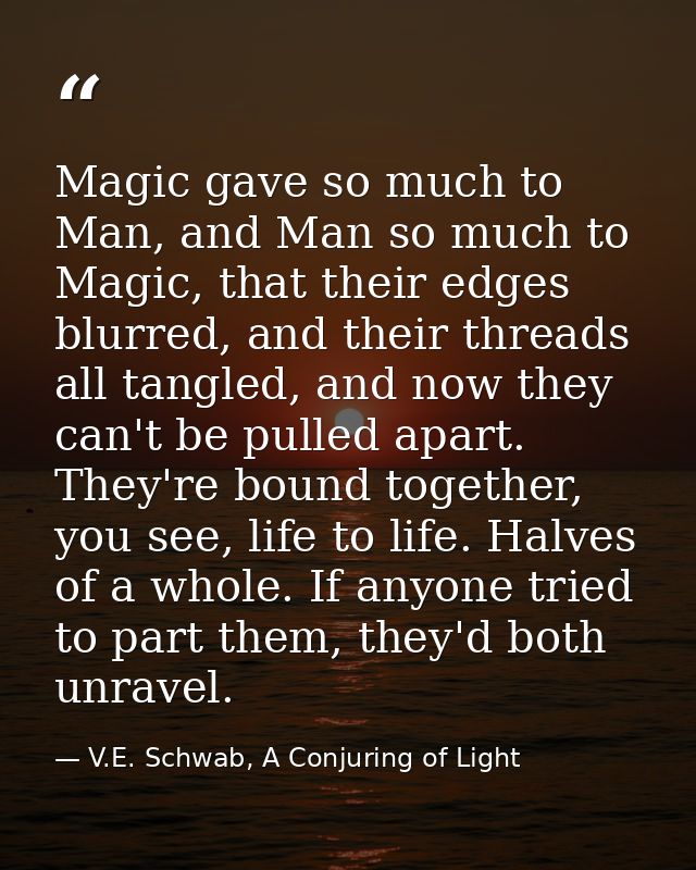 Magic gave so much to Man, and Man so much to Magic, that their edges blurred, and their threads all tangled, and now th — V.E. Schwab, A Conjuring of Light