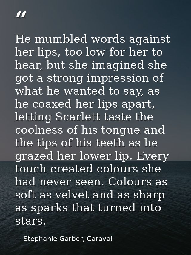 He mumbled words against her lips, too low for her to hear, but she imagined she got a strong impression of what he want — Stephanie Garber, Caraval
