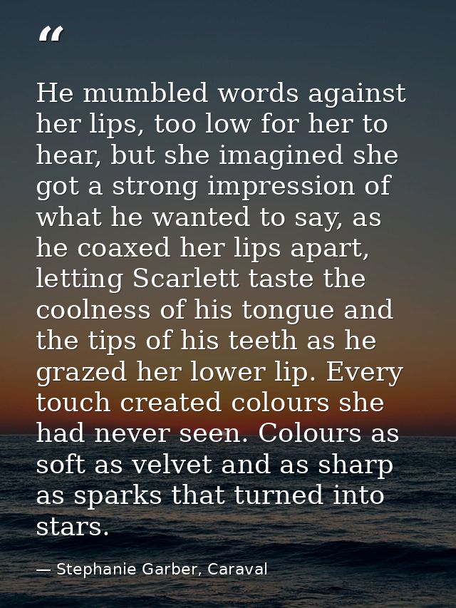 He mumbled words against her lips, too low for her to hear, but she imagined she got a strong impression of what he want — Stephanie Garber, Caraval