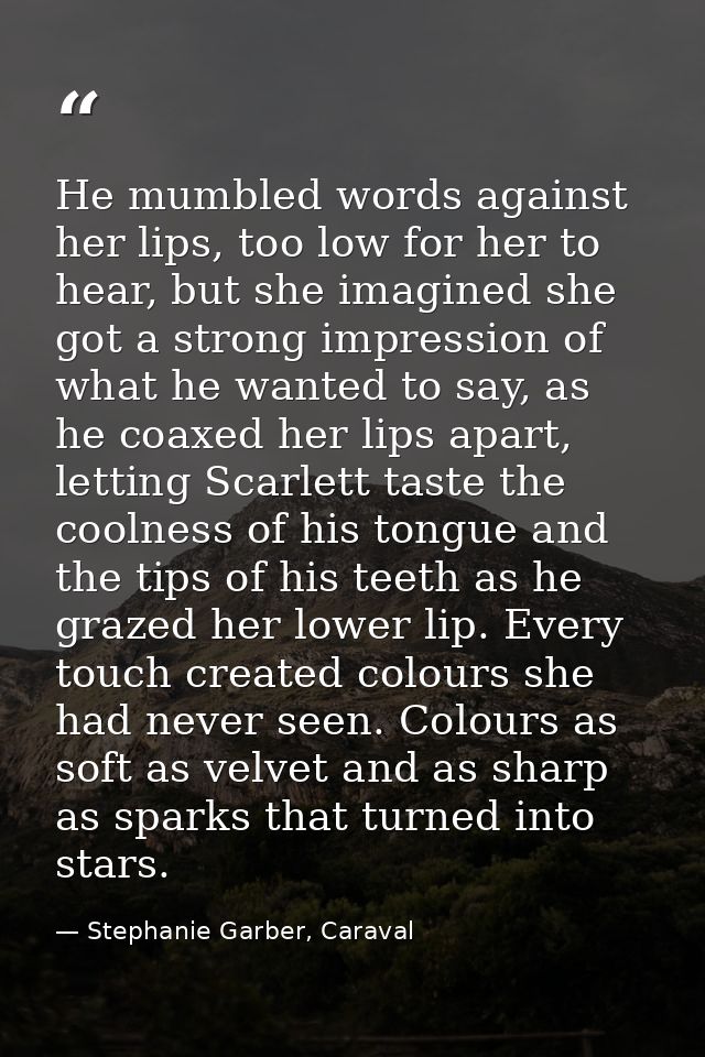 He mumbled words against her lips, too low for her to hear, but she imagined she got a strong impression of what he want — Stephanie Garber, Caraval