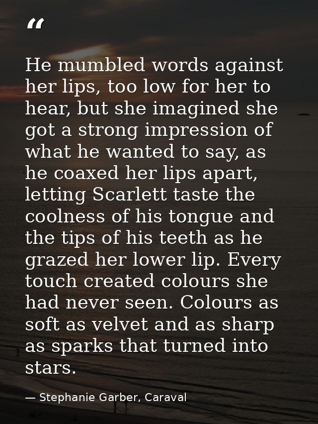 He mumbled words against her lips, too low for her to hear, but she imagined she got a strong impression of what he want — Stephanie Garber, Caraval