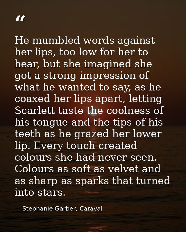 He mumbled words against her lips, too low for her to hear, but she imagined she got a strong impression of what he want — Stephanie Garber, Caraval