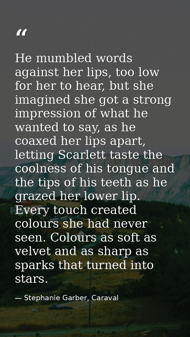 He mumbled words against her lips, too low for her to hear, but she imagined she got a strong impression of what he want — Stephanie Garber, Caraval
