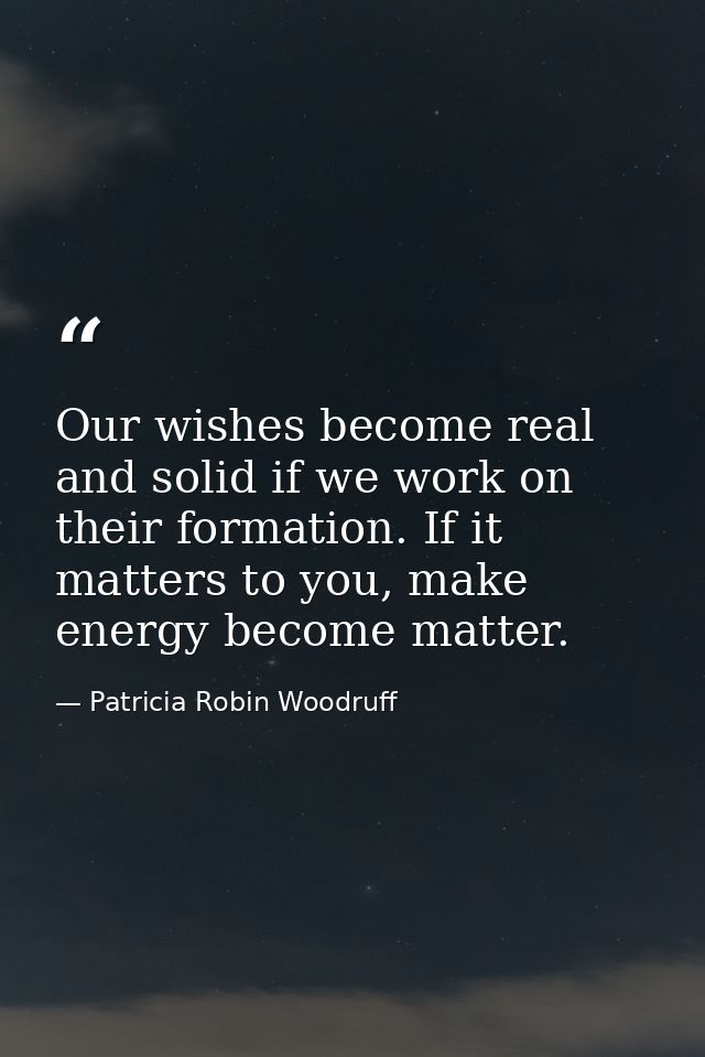 Our wishes become real and solid if we work on their formation. If it matters to you, make energy become matter. — Patricia Robin Woodruff
