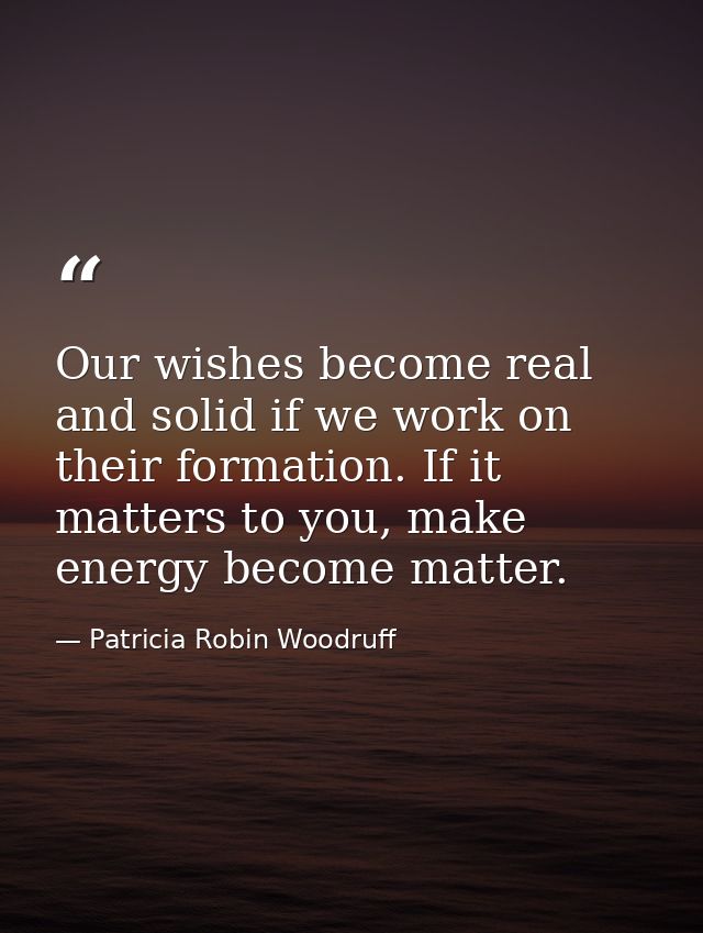 Our wishes become real and solid if we work on their formation. If it matters to you, make energy become matter. — Patricia Robin Woodruff