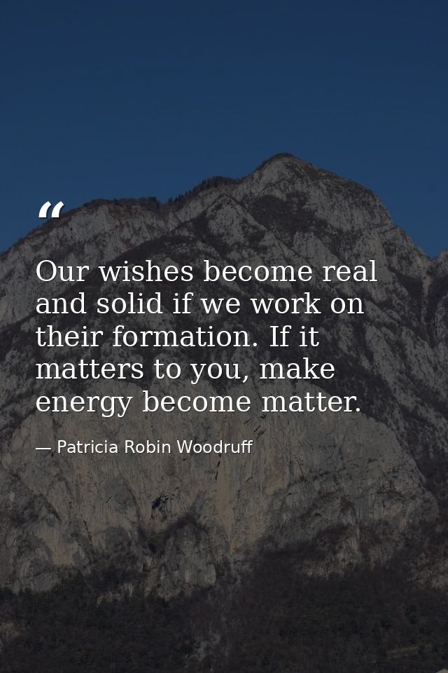 Our wishes become real and solid if we work on their formation. If it matters to you, make energy become matter. — Patricia Robin Woodruff