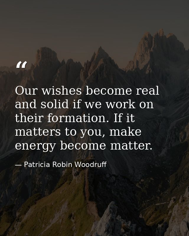 Our wishes become real and solid if we work on their formation. If it matters to you, make energy become matter. — Patricia Robin Woodruff