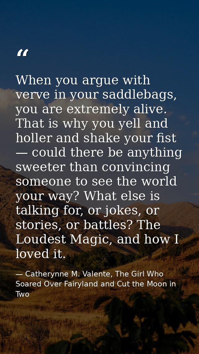 When you argue with verve in your saddlebags, you are extremely alive. That is why you yell and holler and shake your fi — Catherynne M. Valente, The Girl Who Soared Over Fairyland and Cut the Moon in Two