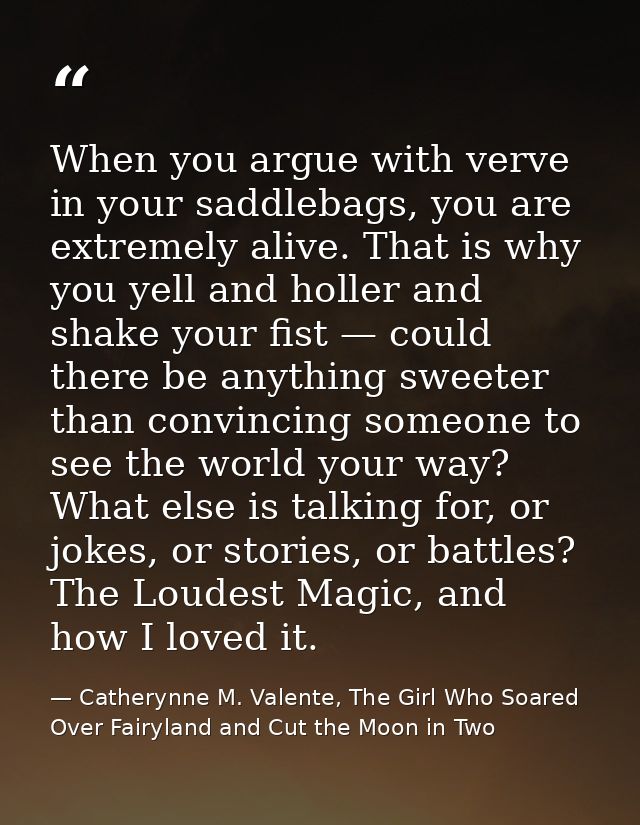 When you argue with verve in your saddlebags, you are extremely alive. That is why you yell and holler and shake your fi — Catherynne M. Valente, The Girl Who Soared Over Fairyland and Cut the Moon in Two