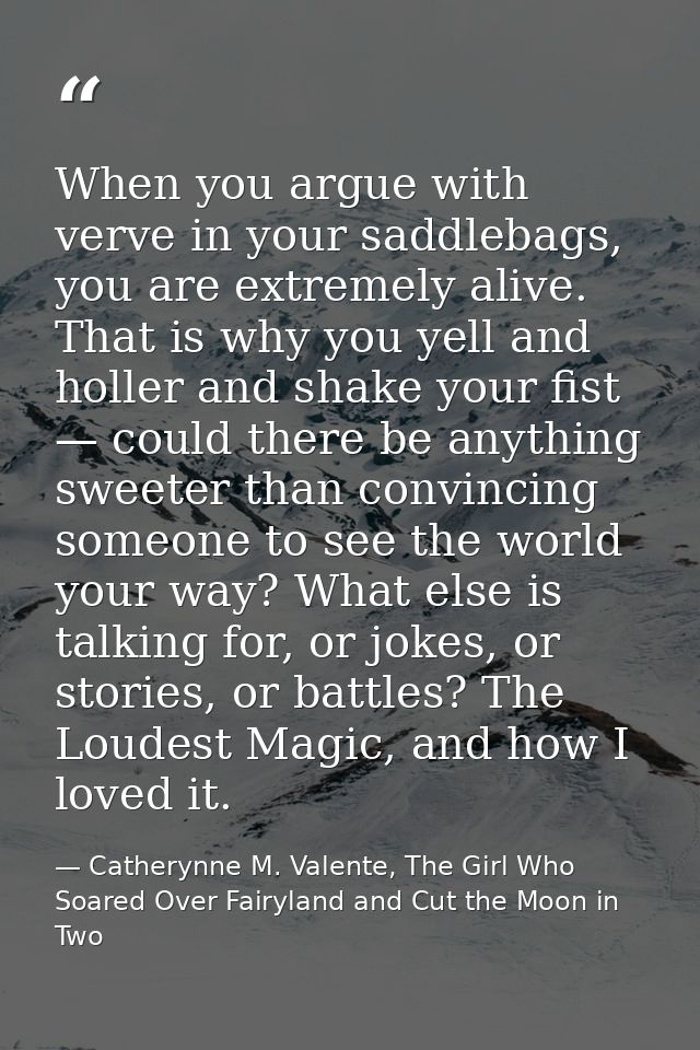 When you argue with verve in your saddlebags, you are extremely alive. That is why you yell and holler and shake your fi — Catherynne M. Valente, The Girl Who Soared Over Fairyland and Cut the Moon in Two
