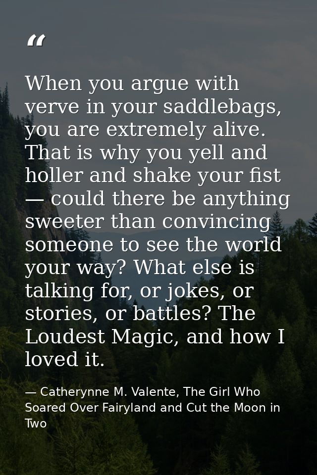 When you argue with verve in your saddlebags, you are extremely alive. That is why you yell and holler and shake your fi — Catherynne M. Valente, The Girl Who Soared Over Fairyland and Cut the Moon in Two
