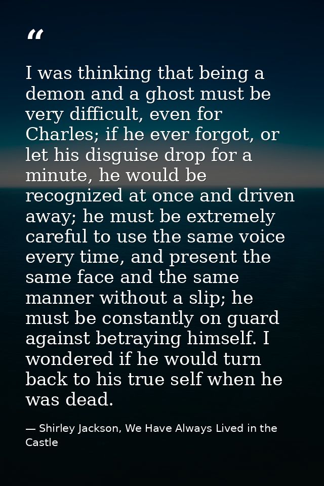 I was thinking that being a demon and a ghost must be very difficult, even for Charles; if he ever forgot, or let his di — Shirley Jackson, We Have Always Lived in the Castle