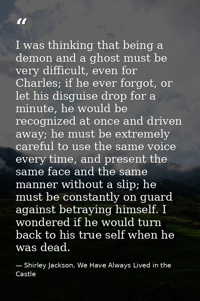 I was thinking that being a demon and a ghost must be very difficult, even for Charles; if he ever forgot, or let his di — Shirley Jackson, We Have Always Lived in the Castle