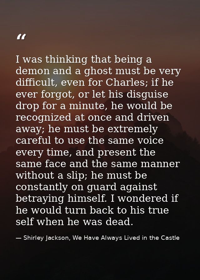 I was thinking that being a demon and a ghost must be very difficult, even for Charles; if he ever forgot, or let his di — Shirley Jackson, We Have Always Lived in the Castle