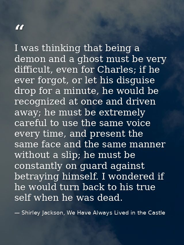 I was thinking that being a demon and a ghost must be very difficult, even for Charles; if he ever forgot, or let his di — Shirley Jackson, We Have Always Lived in the Castle