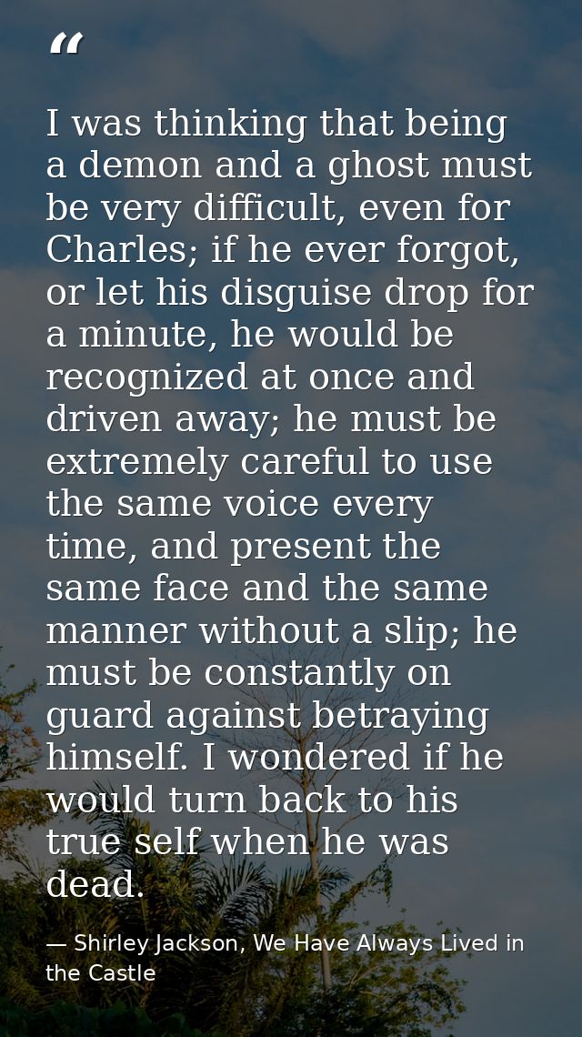 I was thinking that being a demon and a ghost must be very difficult, even for Charles; if he ever forgot, or let his di — Shirley Jackson, We Have Always Lived in the Castle