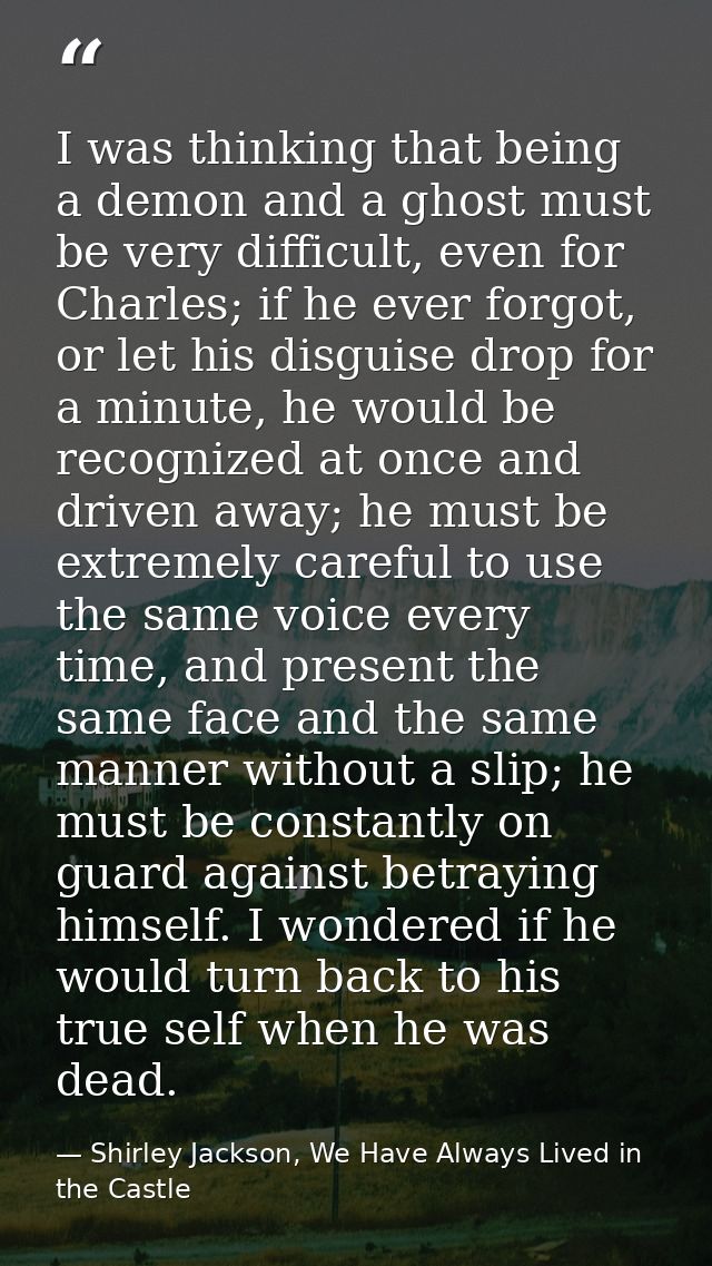 I was thinking that being a demon and a ghost must be very difficult, even for Charles; if he ever forgot, or let his di — Shirley Jackson, We Have Always Lived in the Castle