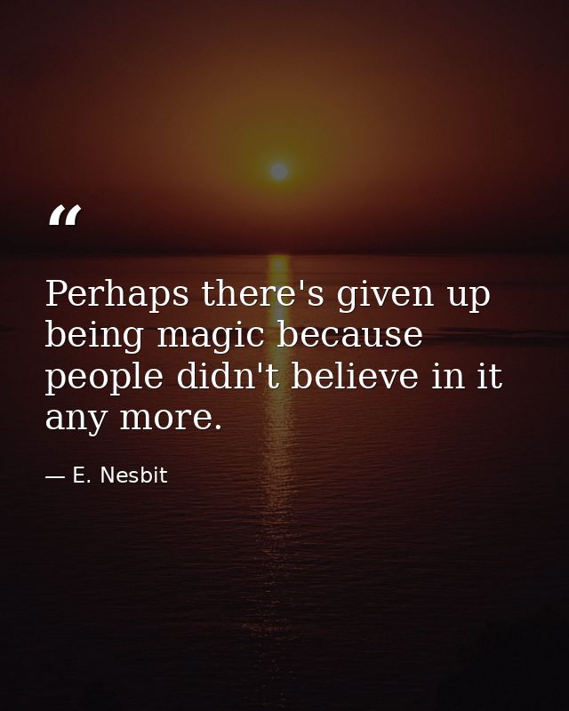 Perhaps there's given up being magic because people didn't believe in it any more. — E. Nesbit