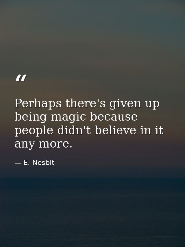 Perhaps there's given up being magic because people didn't believe in it any more. — E. Nesbit