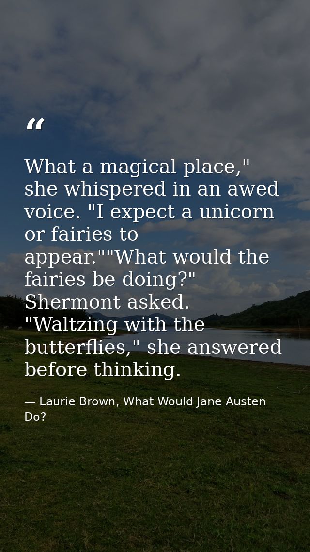 What a magical place," she whispered in an awed voice. "I expect a unicorn or fairies to appear.""What would the fairies — Laurie Brown, What Would Jane Austen Do?