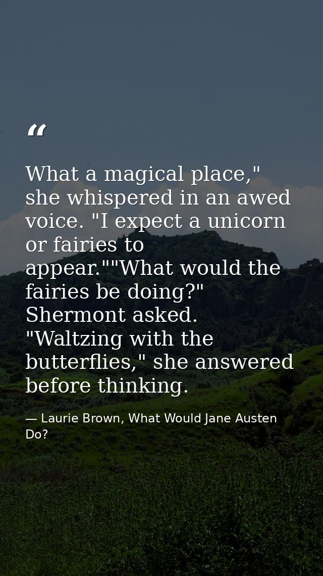 What a magical place," she whispered in an awed voice. "I expect a unicorn or fairies to appear.""What would the fairies — Laurie Brown, What Would Jane Austen Do?