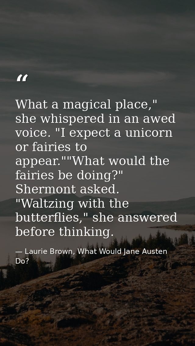 What a magical place," she whispered in an awed voice. "I expect a unicorn or fairies to appear.""What would the fairies — Laurie Brown, What Would Jane Austen Do?
