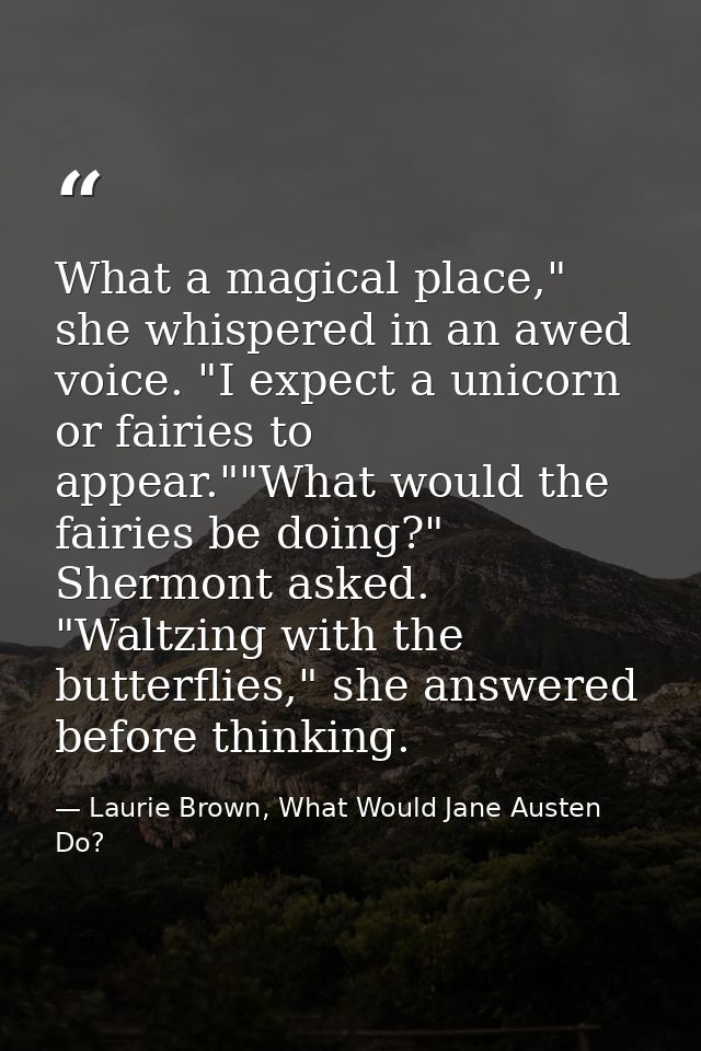 What a magical place," she whispered in an awed voice. "I expect a unicorn or fairies to appear.""What would the fairies — Laurie Brown, What Would Jane Austen Do?