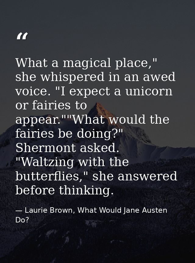 What a magical place," she whispered in an awed voice. "I expect a unicorn or fairies to appear.""What would the fairies — Laurie Brown, What Would Jane Austen Do?