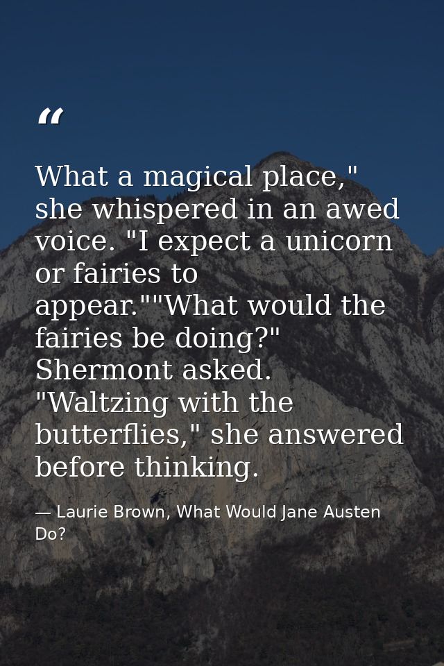 What a magical place," she whispered in an awed voice. "I expect a unicorn or fairies to appear.""What would the fairies — Laurie Brown, What Would Jane Austen Do?