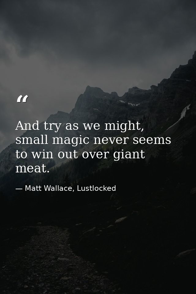 And try as we might, small magic never seems to win out over giant meat. — Matt Wallace, Lustlocked