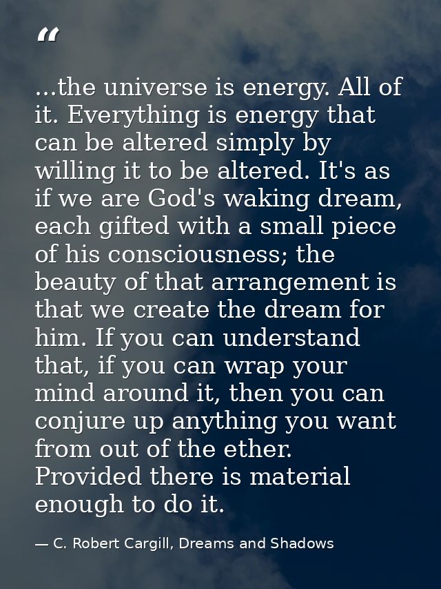...the universe is energy. All of it. Everything is energy that can be altered simply by willing it to be altered. It's  — C. Robert Cargill, Dreams and Shadows