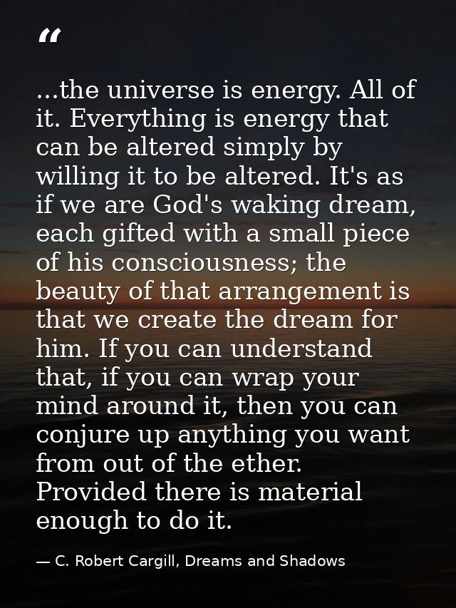 ...the universe is energy. All of it. Everything is energy that can be altered simply by willing it to be altered. It's  — C. Robert Cargill, Dreams and Shadows