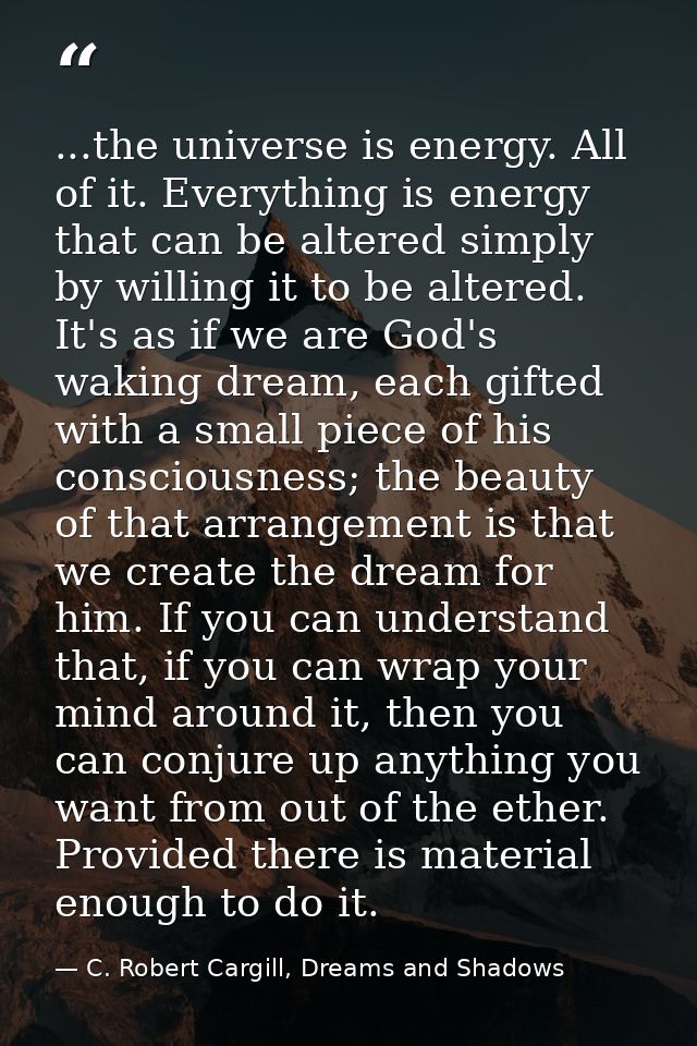 ...the universe is energy. All of it. Everything is energy that can be altered simply by willing it to be altered. It's  — C. Robert Cargill, Dreams and Shadows