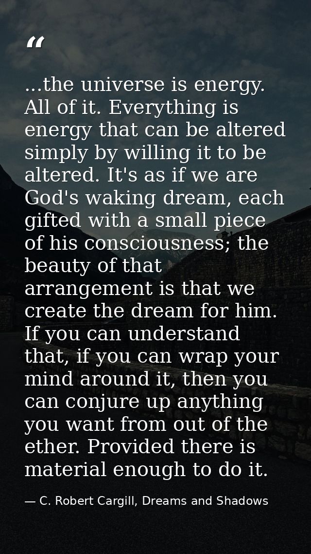 ...the universe is energy. All of it. Everything is energy that can be altered simply by willing it to be altered. It's  — C. Robert Cargill, Dreams and Shadows