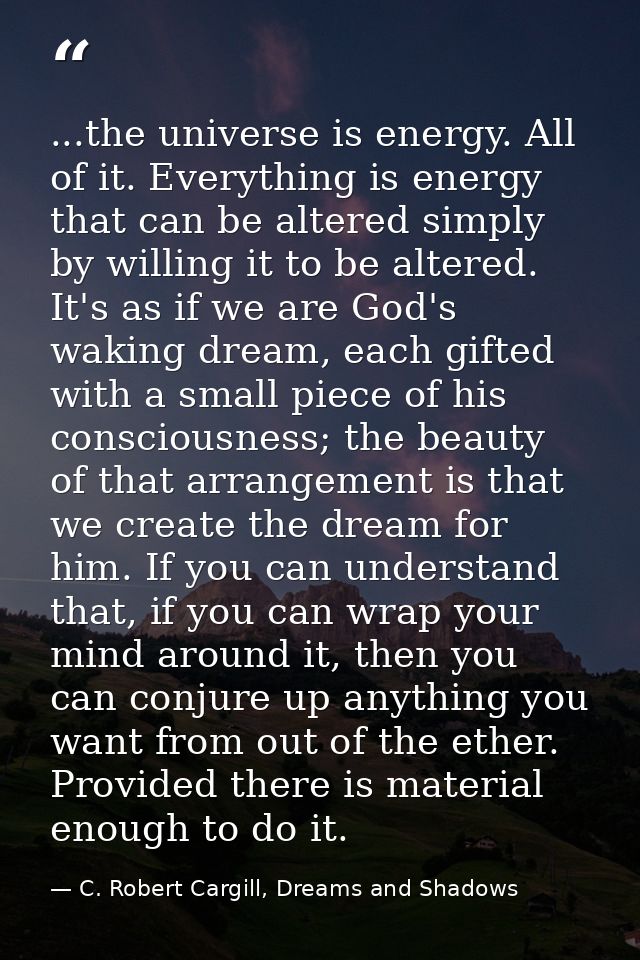 ...the universe is energy. All of it. Everything is energy that can be altered simply by willing it to be altered. It's  — C. Robert Cargill, Dreams and Shadows