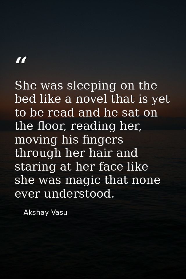 She was sleeping on the bed like a novel that is yet to be read and he sat on the floor, reading her, moving his fingers — Akshay Vasu