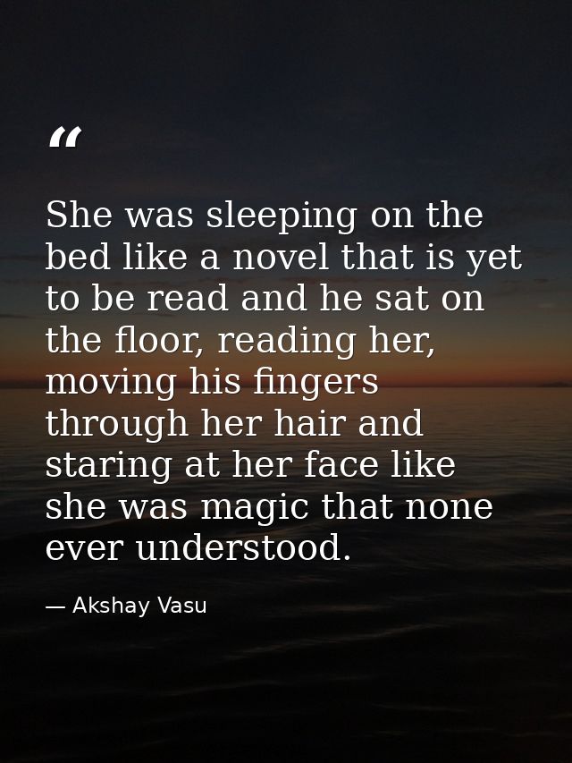 She was sleeping on the bed like a novel that is yet to be read and he sat on the floor, reading her, moving his fingers — Akshay Vasu
