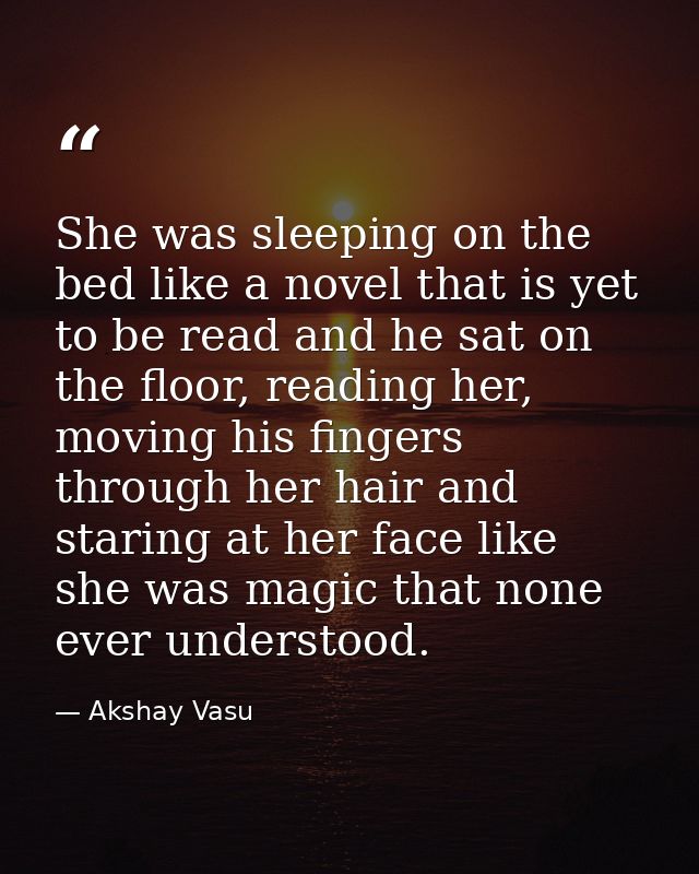She was sleeping on the bed like a novel that is yet to be read and he sat on the floor, reading her, moving his fingers — Akshay Vasu