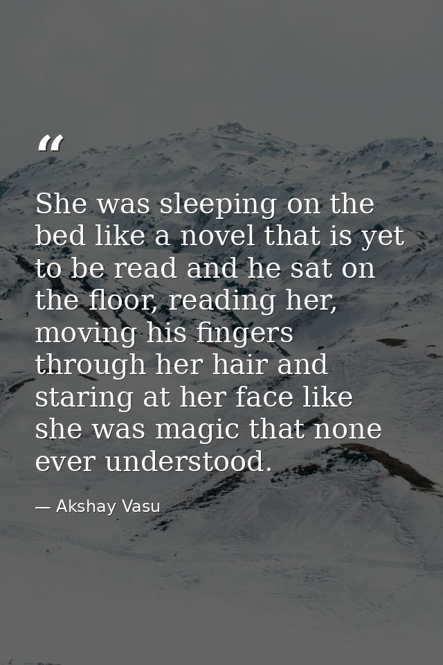 She was sleeping on the bed like a novel that is yet to be read and he sat on the floor, reading her, moving his fingers — Akshay Vasu