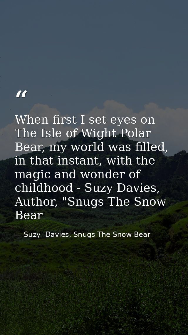 When first I set eyes on The Isle of Wight Polar Bear, my world was filled, in that instant, with the magic and wonder o — Suzy  Davies, Snugs The Snow Bear