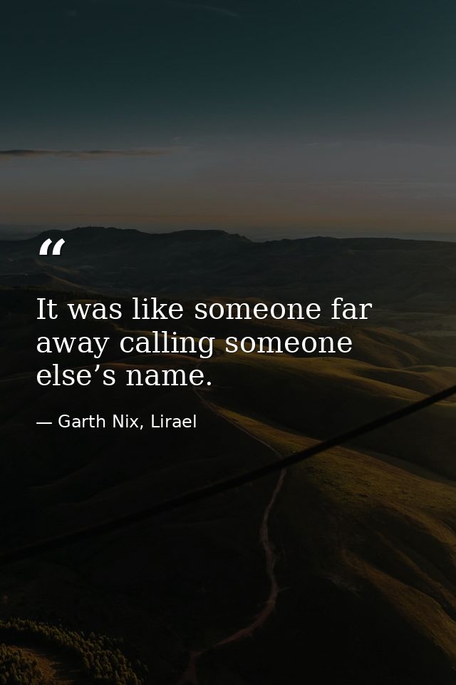 It was like someone far away calling someone else’s name. — Garth Nix, Lirael