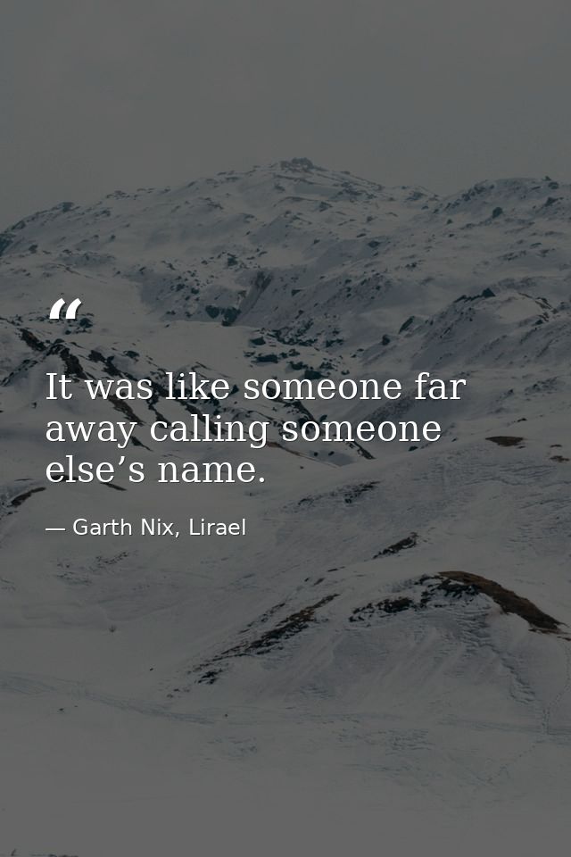 It was like someone far away calling someone else’s name. — Garth Nix, Lirael