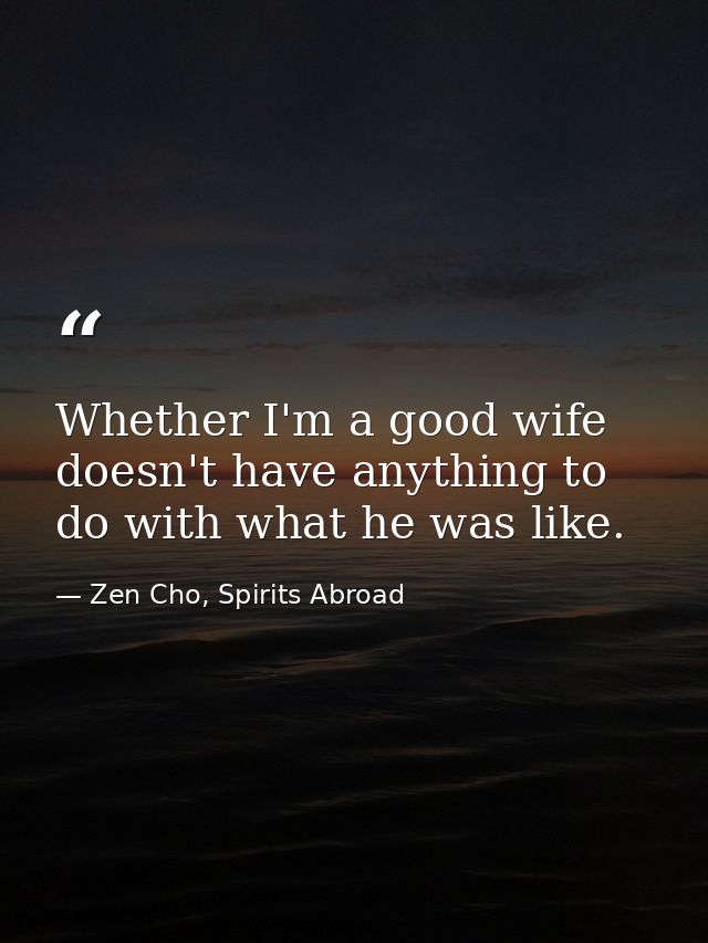 Whether I'm a good wife doesn't have anything to do with what he was like. — Zen Cho, Spirits Abroad
