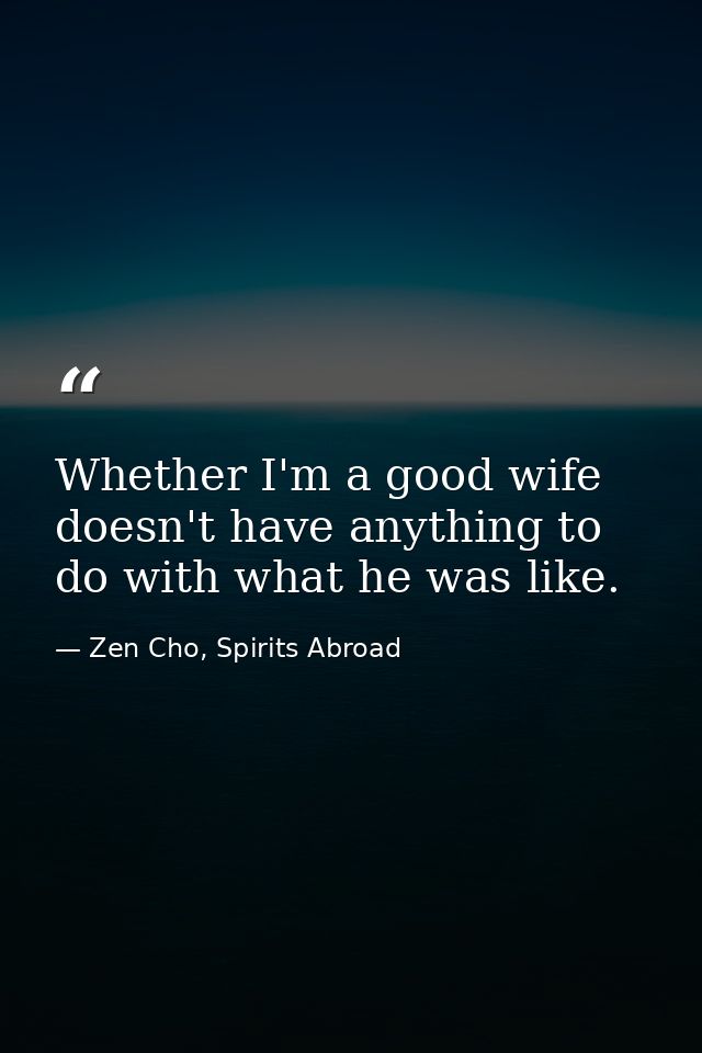 Whether I'm a good wife doesn't have anything to do with what he was like. — Zen Cho, Spirits Abroad