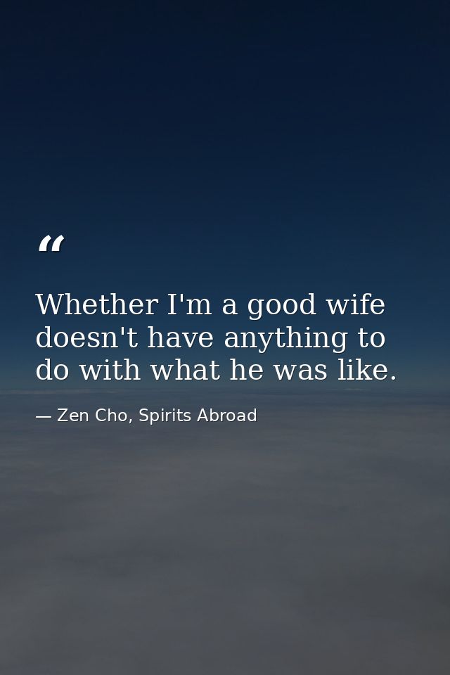 Whether I'm a good wife doesn't have anything to do with what he was like. — Zen Cho, Spirits Abroad