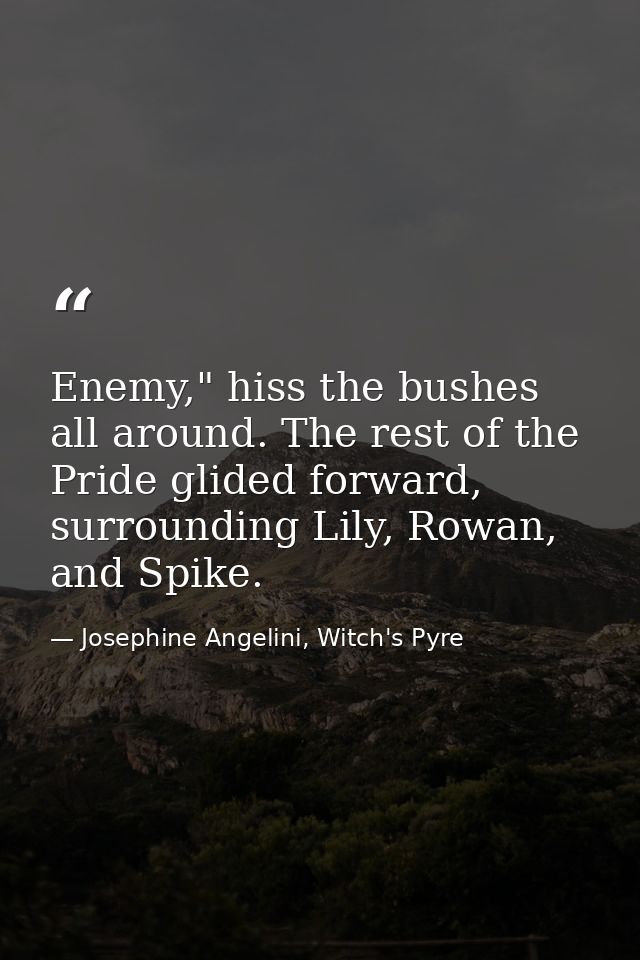 Enemy," hiss the bushes all around. The rest of the Pride glided forward, surrounding Lily, Rowan, and Spike. — Josephine Angelini, Witch's Pyre