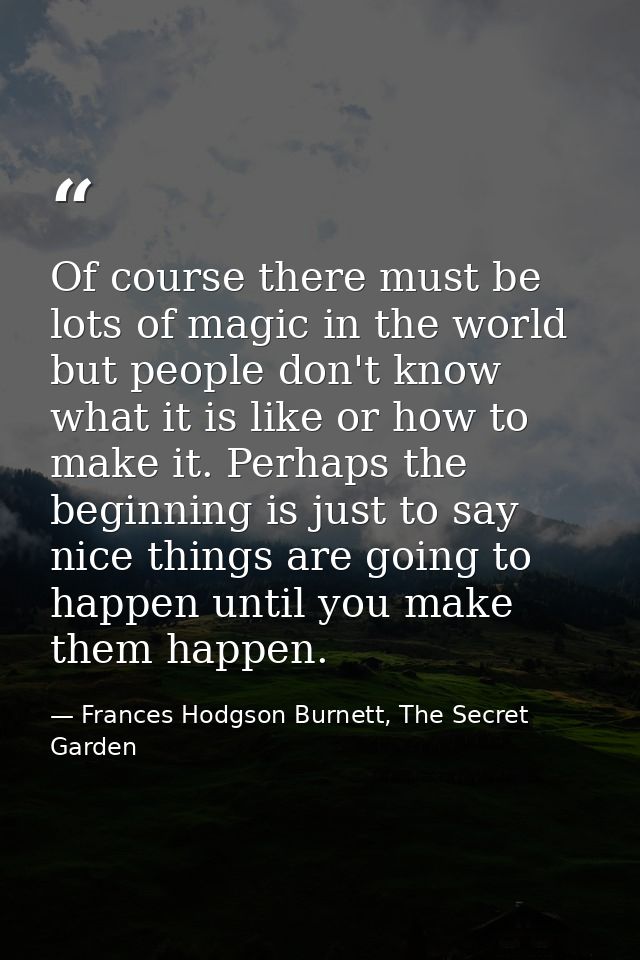 Of course there must be lots of magic in the world but people don't know what it is like or how to make it. Perhaps the  — Frances Hodgson Burnett, The Secret Garden