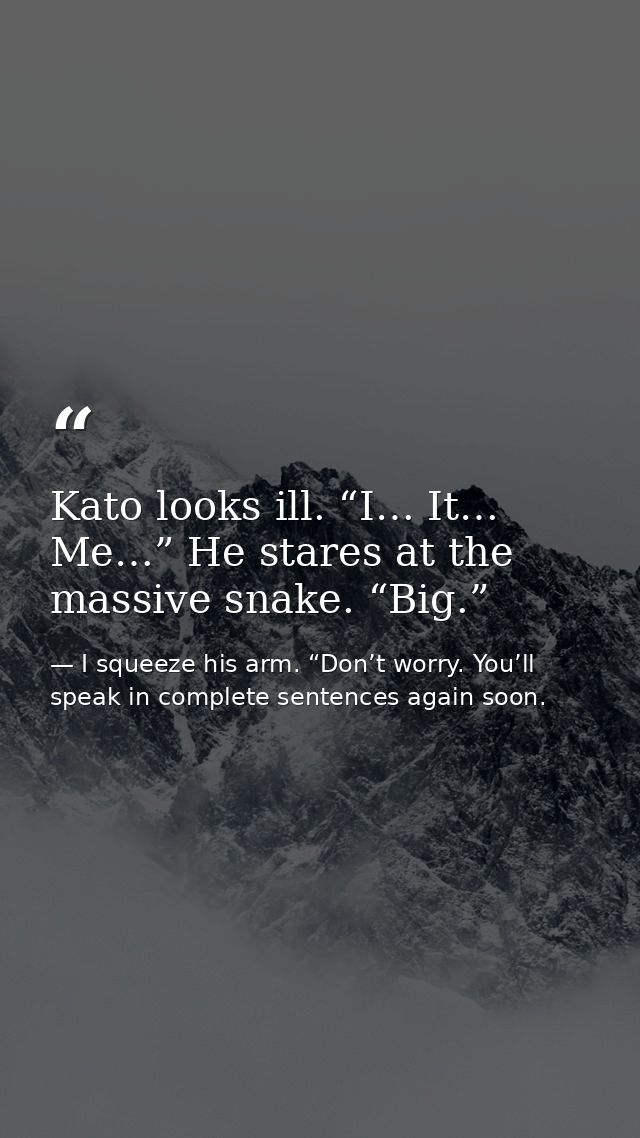 Kato looks ill. “I… It… Me…” He stares at the massive snake. “Big.” — I squeeze his arm. “Don’t worry. You’ll speak in complete sentences again soon.